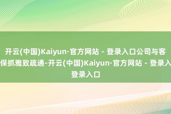 开云(中国)Kaiyun·官方网站 - 登录入口公司与客户保抓雅致疏通-开云(中国)Kaiyun·官方网站 - 登录入口
