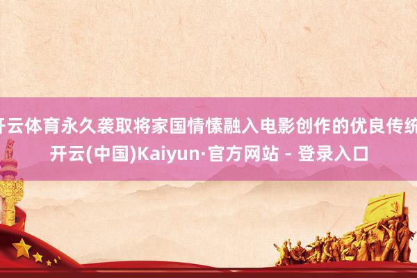 开云体育永久袭取将家国情愫融入电影创作的优良传统-开云(中国)Kaiyun·官方网站 - 登录入口