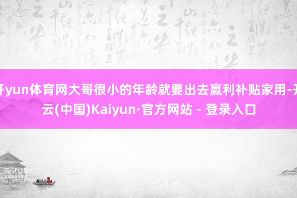 开yun体育网大哥很小的年龄就要出去赢利补贴家用-开云(中国)Kaiyun·官方网站 - 登录入口