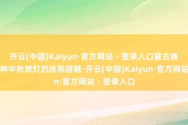 开云(中国)Kaiyun·官方网站 - 登录入口蒙古族又兴起了一种中秋燃灯的庆祝容貌-开云(中国)Kaiyun·官方网站 - 登录入口