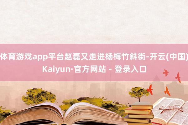 体育游戏app平台赵磊又走进杨梅竹斜街-开云(中国)Kaiyun·官方网站 - 登录入口