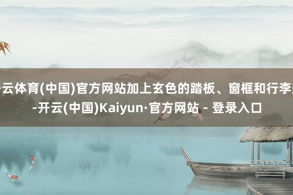 开云体育(中国)官方网站加上玄色的踏板、窗框和行李架-开云(中国)Kaiyun·官方网站 - 登录入口