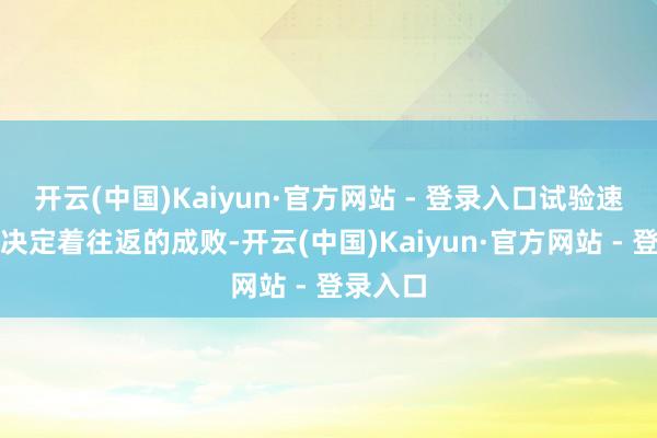 开云(中国)Kaiyun·官方网站 - 登录入口试验速率可能决定着往返的成败-开云(中国)Kaiyun·官方网站 - 登录入口