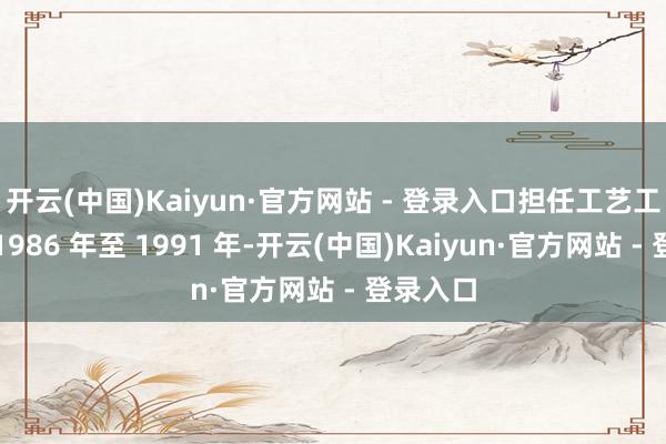 开云(中国)Kaiyun·官方网站 - 登录入口担任工艺工程师；1986 年至 1991 年-开云(中国)Kaiyun·官方网站 - 登录入口