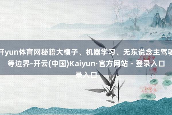 开yun体育网秘籍大模子、机器学习、无东说念主驾驶等边界-开云(中国)Kaiyun·官方网站 - 登录入口