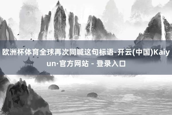欧洲杯体育全球再次同喊这句标语-开云(中国)Kaiyun·官方网站 - 登录入口