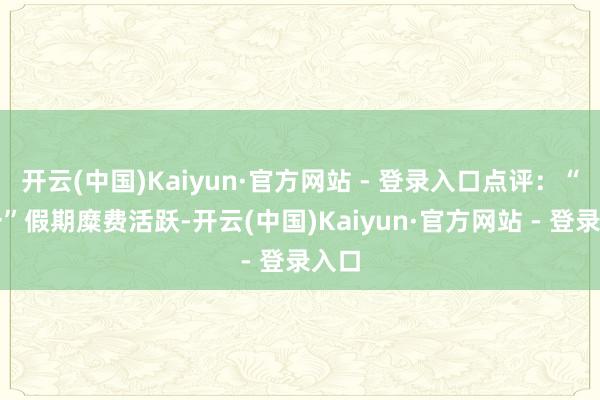 开云(中国)Kaiyun·官方网站 - 登录入口点评：“五一”假期糜费活跃-开云(中国)Kaiyun·官方网站 - 登录入口