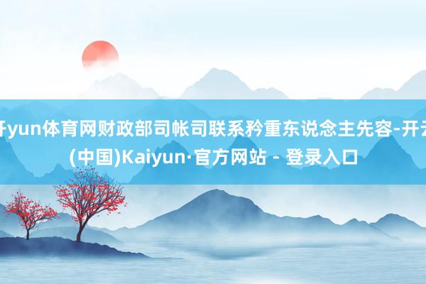 开yun体育网财政部司帐司联系矜重东说念主先容-开云(中国)Kaiyun·官方网站 - 登录入口