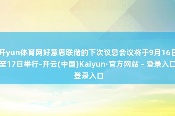 开yun体育网好意思联储的下次议息会议将于9月16日至17日举行-开云(中国)Kaiyun·官方网站 - 登录入口