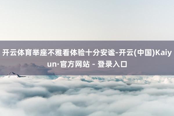 开云体育举座不雅看体验十分安谧-开云(中国)Kaiyun·官方网站 - 登录入口