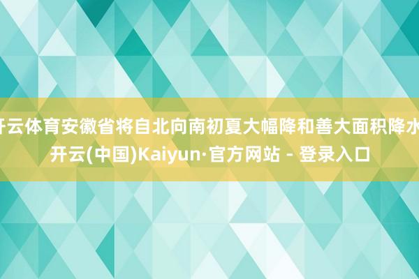 开云体育安徽省将自北向南初夏大幅降和善大面积降水-开云(中国)Kaiyun·官方网站 - 登录入口