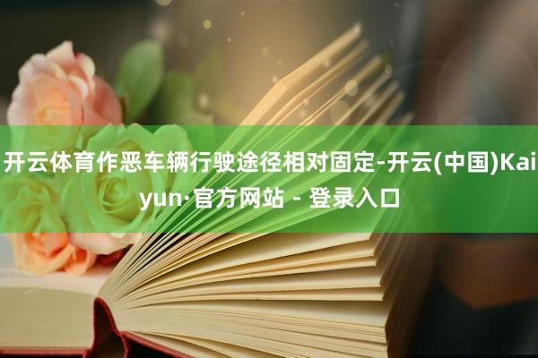 开云体育作恶车辆行驶途径相对固定-开云(中国)Kaiyun·官方网站 - 登录入口