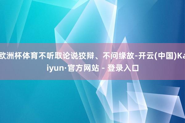 欧洲杯体育不听取论说狡辩、不问缘故-开云(中国)Kaiyun·官方网站 - 登录入口