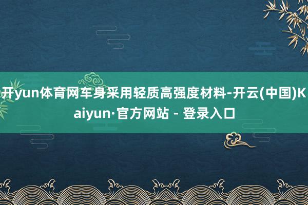 开yun体育网车身采用轻质高强度材料-开云(中国)Kaiyun·官方网站 - 登录入口