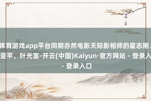 体育游戏app平台同期亦然电影天际影相师的翟志刚、王亚平、叶光富-开云(中国)Kaiyun·官方网站 - 登录入口