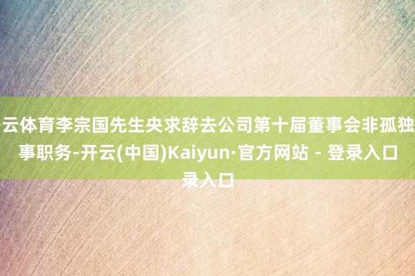 开云体育李宗国先生央求辞去公司第十届董事会非孤独董事职务-开云(中国)Kaiyun·官方网站 - 登录入口