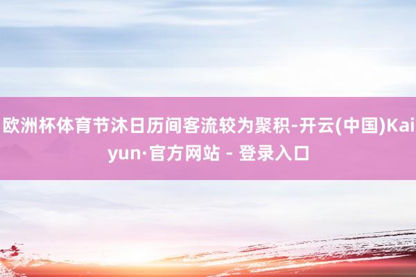 欧洲杯体育节沐日历间客流较为聚积-开云(中国)Kaiyun·官方网站 - 登录入口