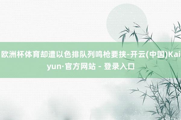 欧洲杯体育却遭以色排队列鸣枪要挟-开云(中国)Kaiyun·官方网站 - 登录入口