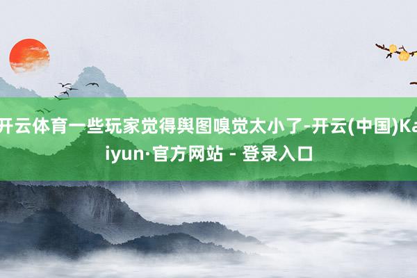 开云体育一些玩家觉得舆图嗅觉太小了-开云(中国)Kaiyun·官方网站 - 登录入口