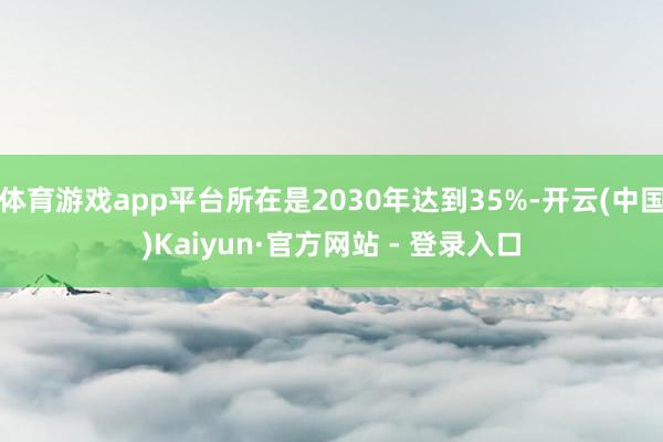 体育游戏app平台所在是2030年达到35%-开云(中国)Kaiyun·官方网站 - 登录入口