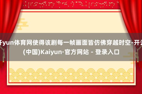 开yun体育网使得该剧每一帧画面皆仿佛穿越时空-开云(中国)Kaiyun·官方网站 - 登录入口