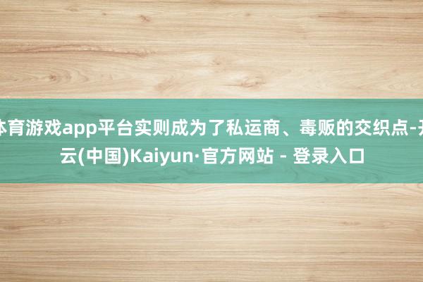 体育游戏app平台实则成为了私运商、毒贩的交织点-开云(中国)Kaiyun·官方网站 - 登录入口