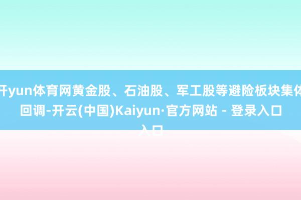 开yun体育网黄金股、石油股、军工股等避险板块集体回调-开云(中国)Kaiyun·官方网站 - 登录入口
