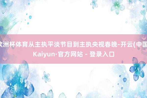 欧洲杯体育从主执平淡节目到主执央视春晚-开云(中国)Kaiyun·官方网站 - 登录入口