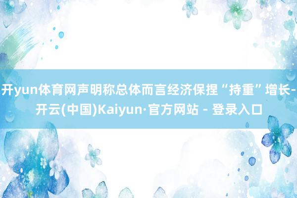 开yun体育网　　声明称总体而言经济保捏“持重”增长-开云(中国)Kaiyun·官方网站 - 登录入口