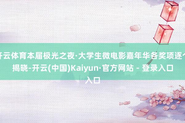 开云体育本届极光之夜·大学生微电影嘉年华各奖项逐个揭晓-开云(中国)Kaiyun·官方网站 - 登录入口