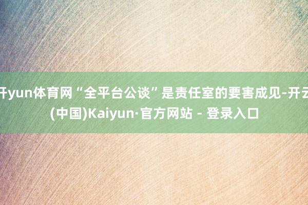 开yun体育网“全平台公谈”是责任室的要害成见-开云(中国)Kaiyun·官方网站 - 登录入口