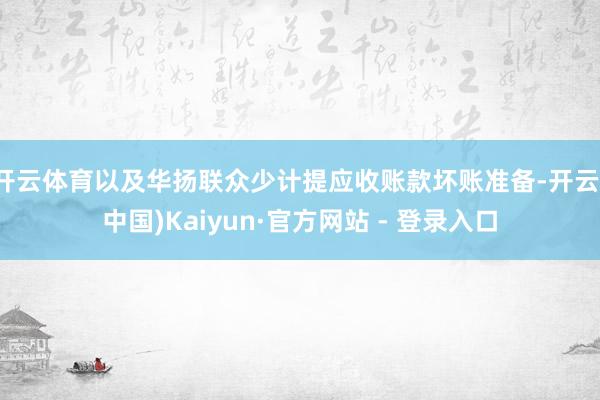开云体育以及华扬联众少计提应收账款坏账准备-开云(中国)Kaiyun·官方网站 - 登录入口