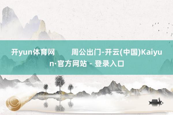 开yun体育网        周公出门-开云(中国)Kaiyun·官方网站 - 登录入口