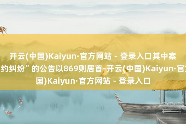 开云(中国)Kaiyun·官方网站 - 登录入口其中案由为“融资租借公约纠纷”的公告以869则居首-开云(中国)Kaiyun·官方网站 - 登录入口