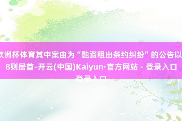 欧洲杯体育其中案由为“融资租出条约纠纷”的公告以18则居首-开云(中国)Kaiyun·官方网站 - 登录入口