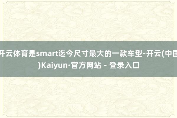 开云体育是smart迄今尺寸最大的一款车型-开云(中国)Kaiyun·官方网站 - 登录入口