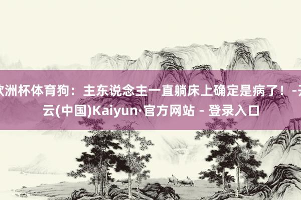 欧洲杯体育狗：主东说念主一直躺床上确定是病了！-开云(中国)Kaiyun·官方网站 - 登录入口