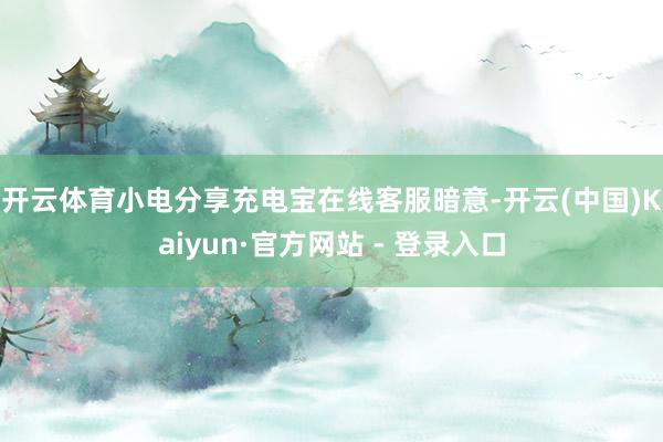 开云体育　　小电分享充电宝在线客服暗意-开云(中国)Kaiyun·官方网站 - 登录入口