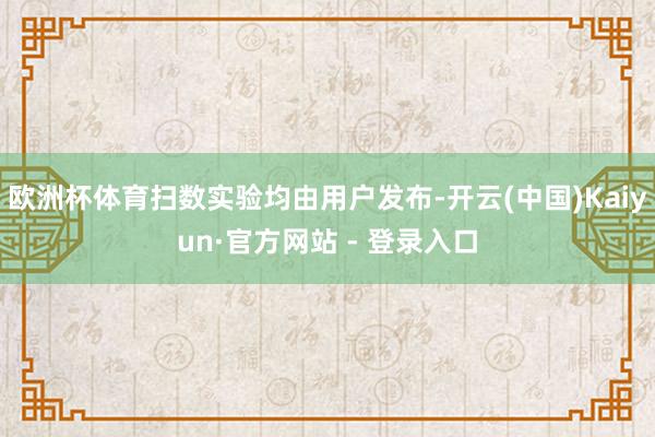 欧洲杯体育扫数实验均由用户发布-开云(中国)Kaiyun·官方网站 - 登录入口