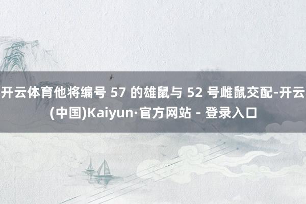 开云体育他将编号 57 的雄鼠与 52 号雌鼠交配-开云(中国)Kaiyun·官方网站 - 登录入口