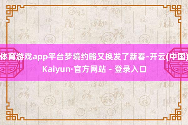 体育游戏app平台梦境约略又换发了新春-开云(中国)Kaiyun·官方网站 - 登录入口