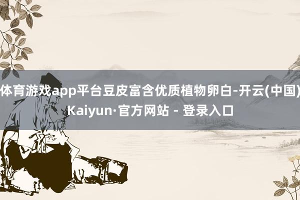 体育游戏app平台豆皮富含优质植物卵白-开云(中国)Kaiyun·官方网站 - 登录入口