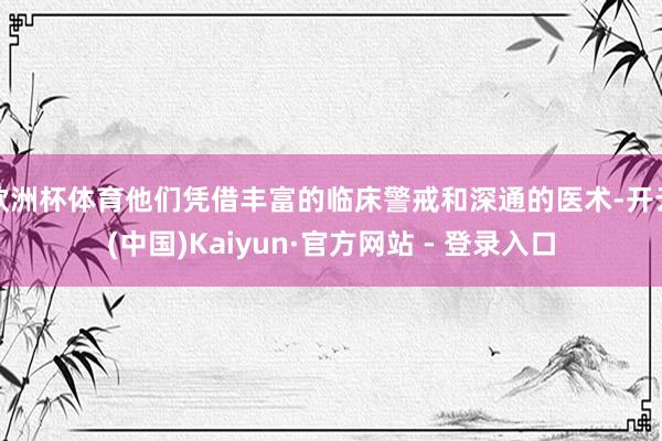 欧洲杯体育他们凭借丰富的临床警戒和深通的医术-开云(中国)Kaiyun·官方网站 - 登录入口
