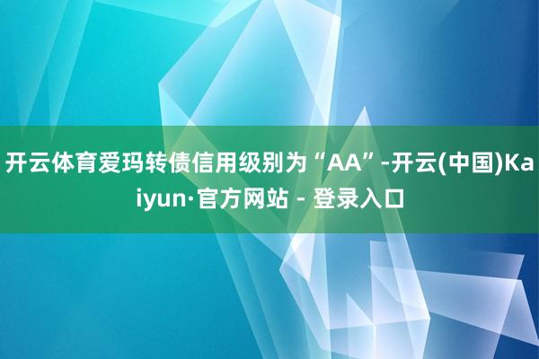 开云体育爱玛转债信用级别为“AA”-开云(中国)Kaiyun·官方网站 - 登录入口