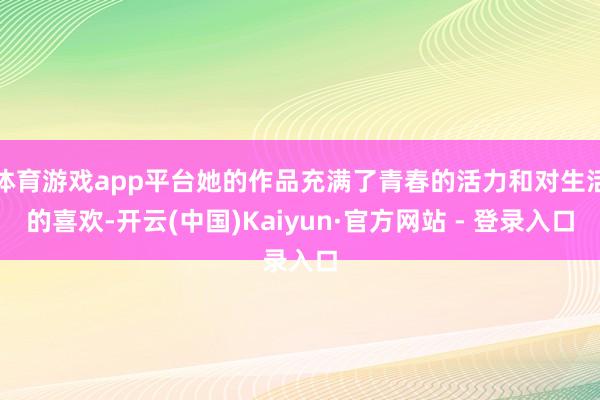 体育游戏app平台她的作品充满了青春的活力和对生活的喜欢-开云(中国)Kaiyun·官方网站 - 登录入口