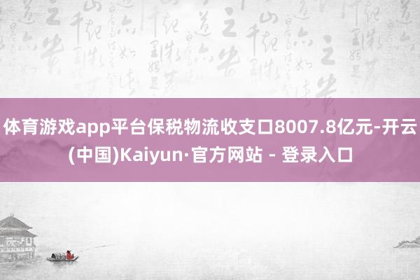 体育游戏app平台保税物流收支口8007.8亿元-开云(中国)Kaiyun·官方网站 - 登录入口