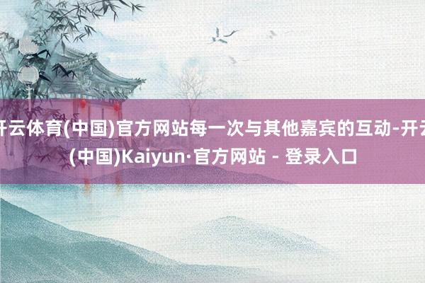 开云体育(中国)官方网站每一次与其他嘉宾的互动-开云(中国)Kaiyun·官方网站 - 登录入口