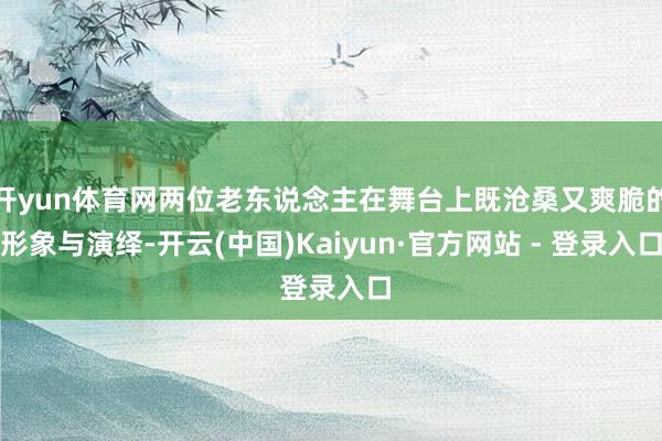 开yun体育网两位老东说念主在舞台上既沧桑又爽脆的形象与演绎-开云(中国)Kaiyun·官方网站 - 登录入口