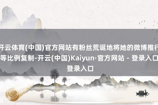 开云体育(中国)官方网站有粉丝荒诞地将她的微博推行等比例复制-开云(中国)Kaiyun·官方网站 - 登录入口