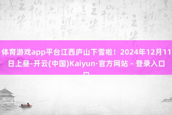 体育游戏app平台江西庐山下雪啦！2024年12月11日上昼-开云(中国)Kaiyun·官方网站 - 登录入口